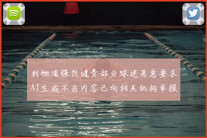 利物浦强烈谴责部分球迷恶意要求AI生成不当内容已向相关机构举报