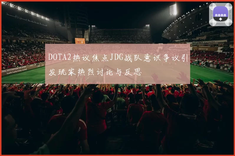 DOTA2热议焦点JDG战队意识争议引发玩家热烈讨论与反思