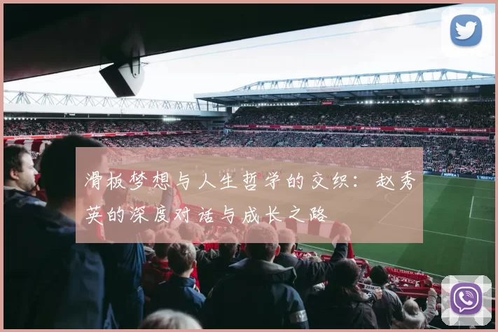 滑板梦想与人生哲学的交织:赵秀英的深度对话与成长之路