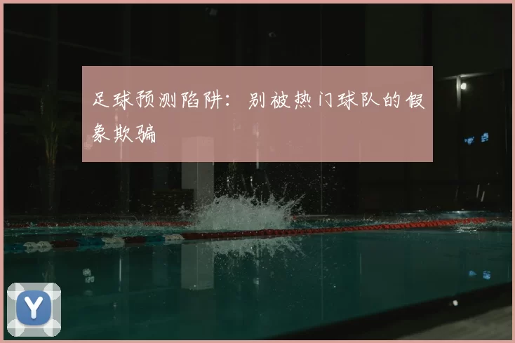 足球预测陷阱:别被热门球队的假象欺骗