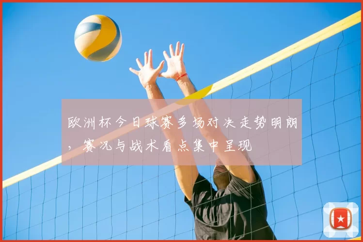 欧洲杯今日球赛多场对决走势明朗,赛况与战术看点集中呈现