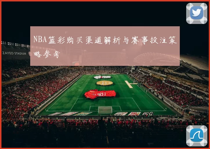 NBA篮彩购买渠道解析与赛事投注策略参考