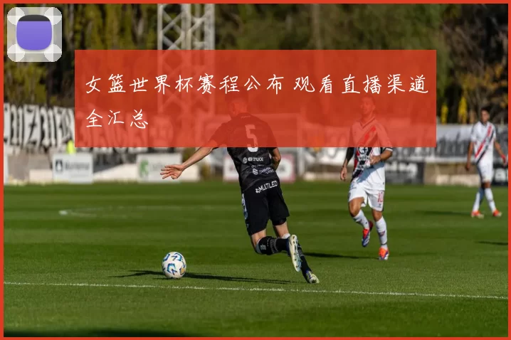 女篮世界杯赛程公布 观看直播渠道全汇总