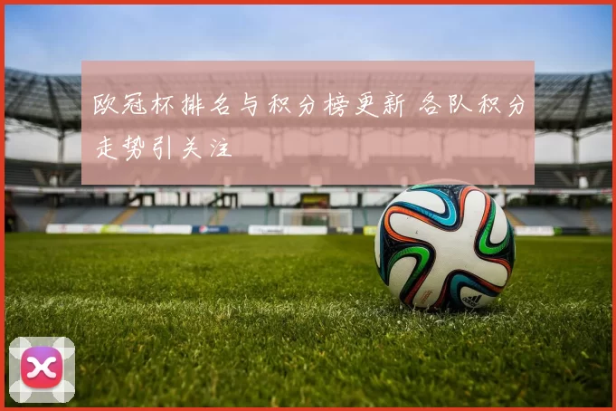 欧冠杯排名与积分榜更新 各队积分走势引关注
