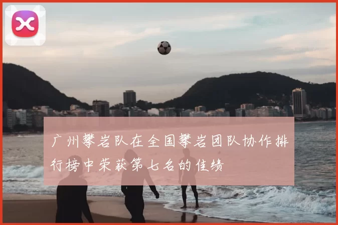 广州攀岩队在全国攀岩团队协作排行榜中荣获第七名的佳绩