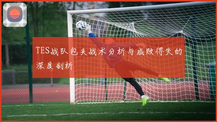 TES战队包夹战术分析与成败得失的深度剖析