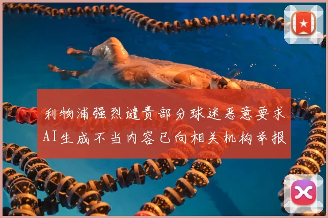 利物浦强烈谴责部分球迷恶意要求AI生成不当内容已向相关机构举报
