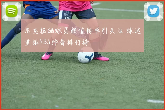 尼克杨晒球员颜值榜单引关注 球迷重排NBA帅哥排行榜