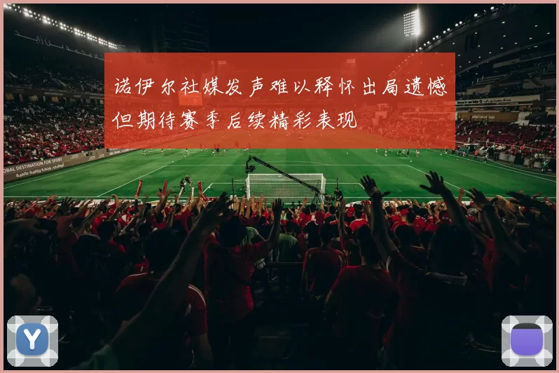 诺伊尔社媒发声难以释怀出局遗憾但期待赛季后续精彩表现