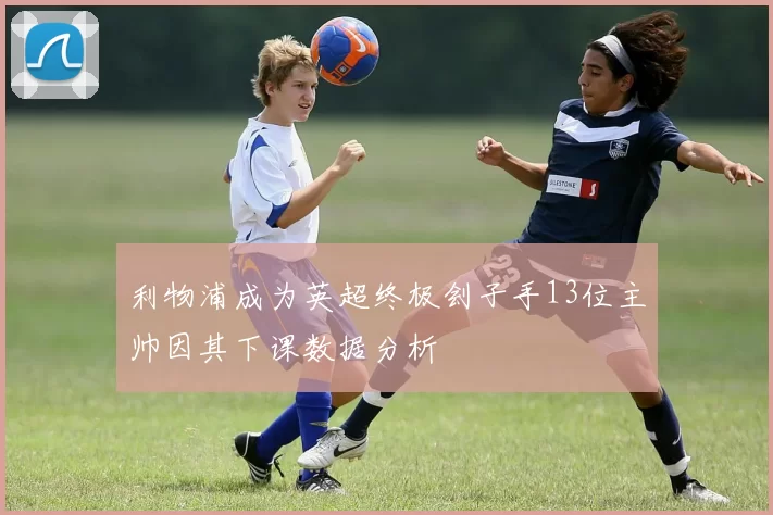 利物浦成为英超终极刽子手13位主帅因其下课数据分析