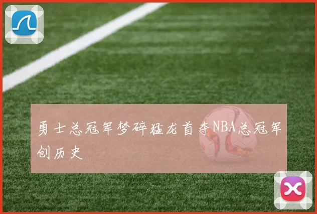 勇士总冠军梦碎猛龙首夺NBA总冠军创历史