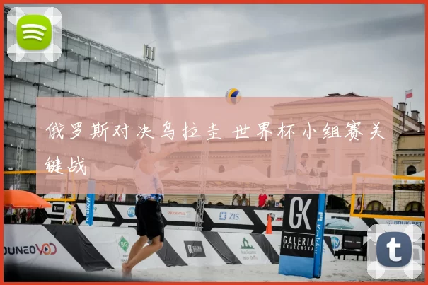 俄罗斯对决乌拉圭 世界杯小组赛关键战