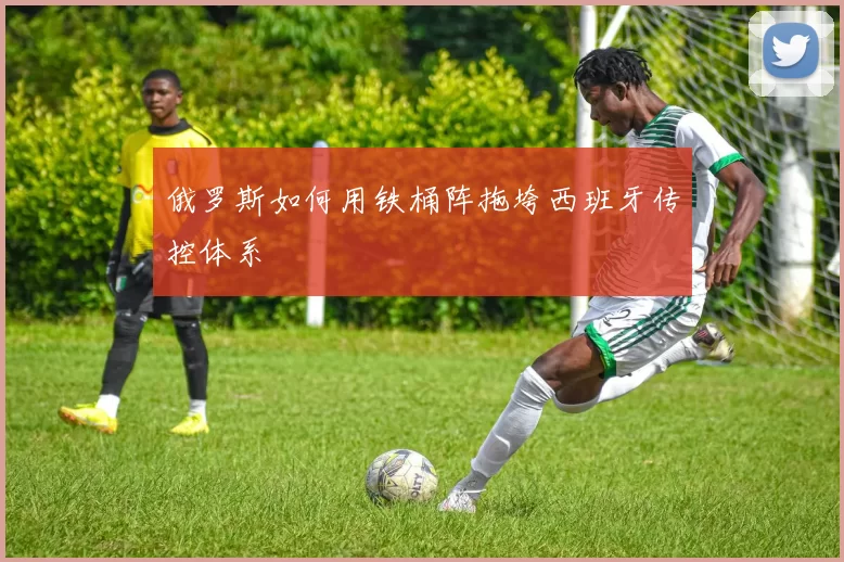 俄罗斯如何用铁桶阵拖垮西班牙传控体系