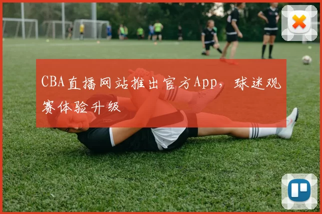 CBA直播网站推出官方App,球迷观赛体验升级