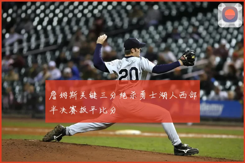 詹姆斯关键三分绝杀勇士湖人西部半决赛扳平比分