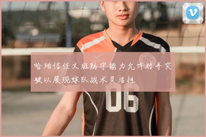 哈珀信任文班防守能力允许对手突破以展现球队战术灵活性