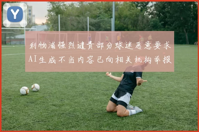 利物浦强烈谴责部分球迷恶意要求AI生成不当内容已向相关机构举报