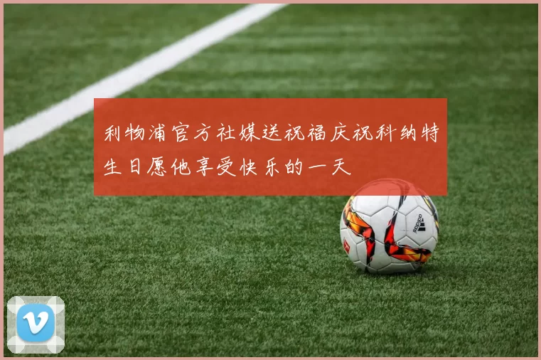 利物浦官方社媒送祝福庆祝科纳特生日愿他享受快乐的一天