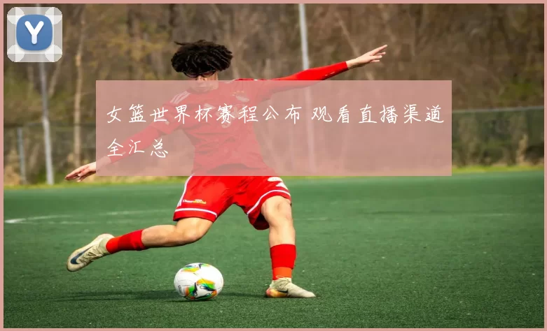 女篮世界杯赛程公布 观看直播渠道全汇总