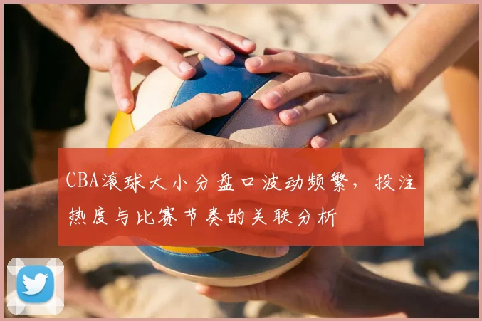 CBA滚球大小分盘口波动频繁,投注热度与比赛节奏的关联分析
