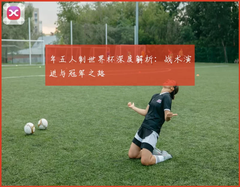 年五人制世界杯深度解析:战术演进与冠军之路