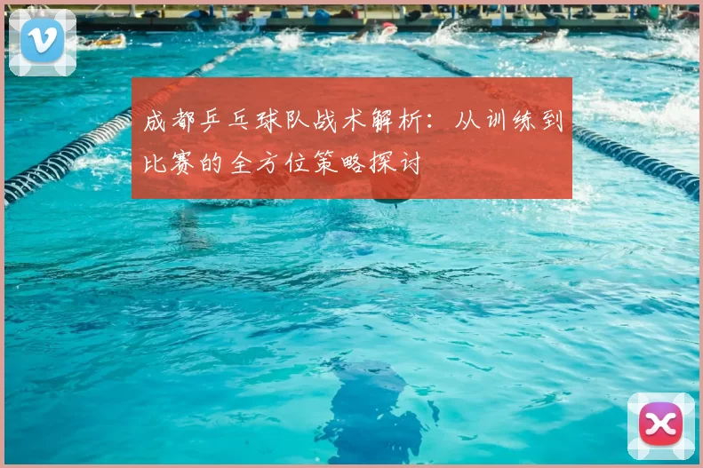 成都乒乓球队战术解析:从训练到比赛的全方位策略探讨