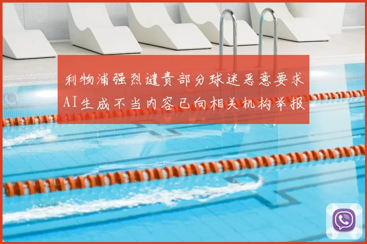利物浦强烈谴责部分球迷恶意要求AI生成不当内容已向相关机构举报