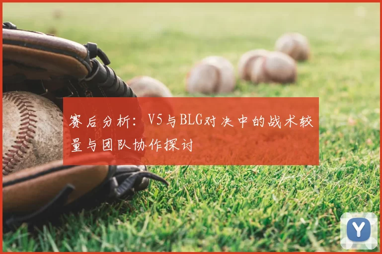 赛后分析:V5与BLG对决中的战术较量与团队协作探讨
