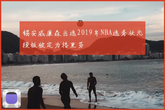 锡安威廉森当选2019年NBA选秀状元模板被定为格里芬
