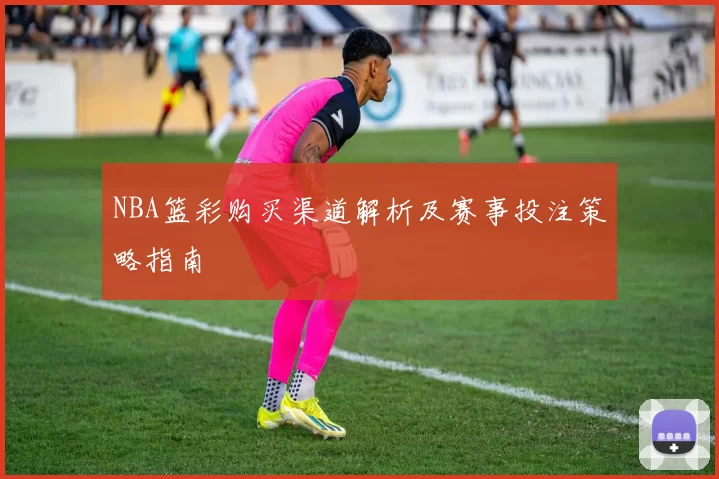 NBA篮彩购买渠道解析及赛事投注策略指南