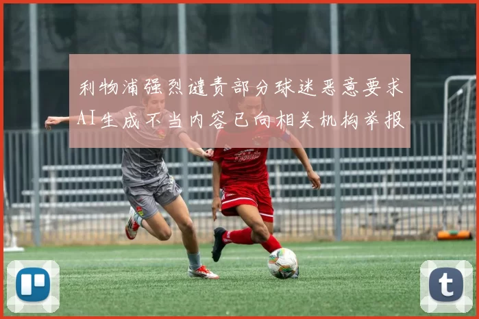 利物浦强烈谴责部分球迷恶意要求AI生成不当内容已向相关机构举报