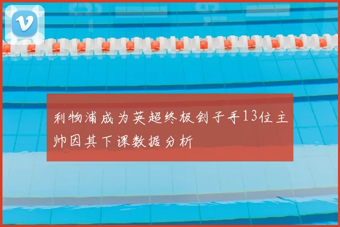 利物浦成为英超终极刽子手13位主帅因其下课数据分析