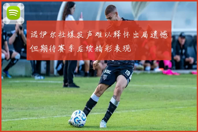 诺伊尔社媒发声难以释怀出局遗憾但期待赛季后续精彩表现