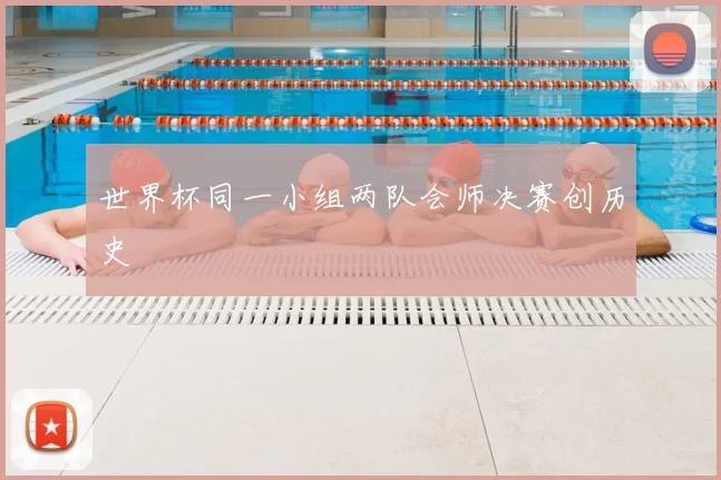 世界杯同一小组两队会师决赛创历史