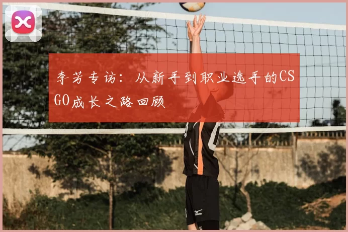 李芳专访:从新手到职业选手的CSGO成长之路回顾