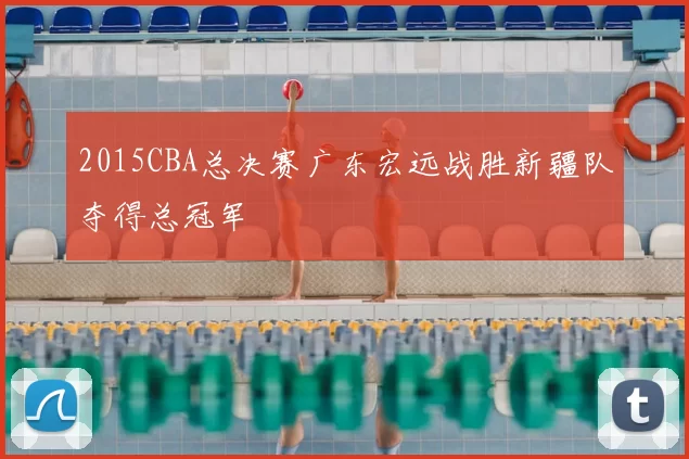 2015CBA总决赛广东宏远战胜新疆队夺得总冠军