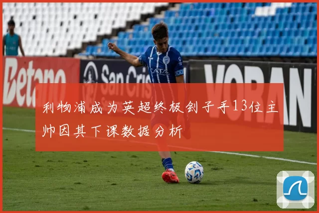 利物浦成为英超终极刽子手13位主帅因其下课数据分析