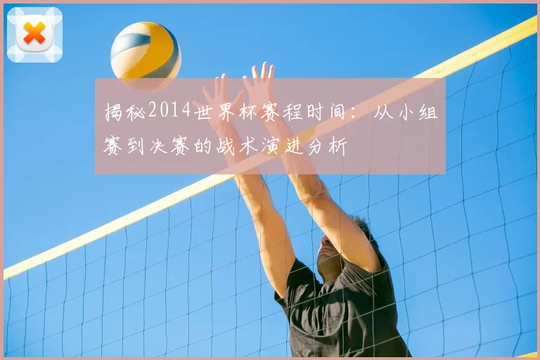 揭秘2014世界杯赛程时间:从小组赛到决赛的战术演进分析