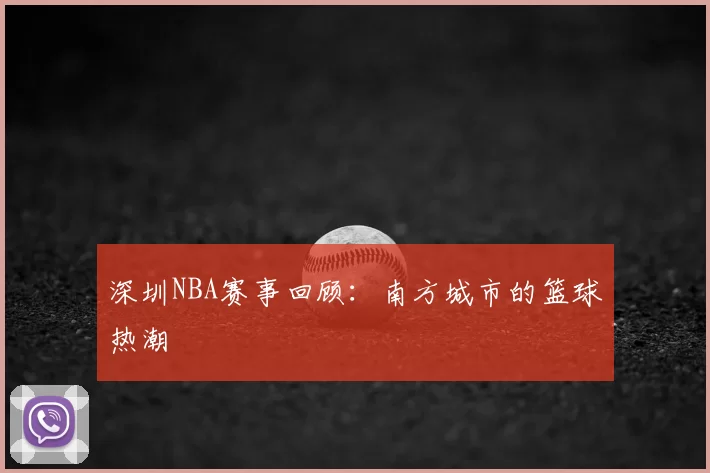 深圳NBA赛事回顾:南方城市的篮球热潮