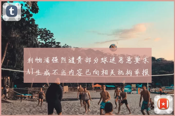 利物浦强烈谴责部分球迷恶意要求AI生成不当内容已向相关机构举报