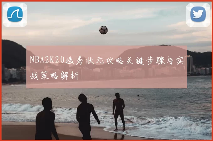 NBA2K20选秀状元攻略关键步骤与实战策略解析