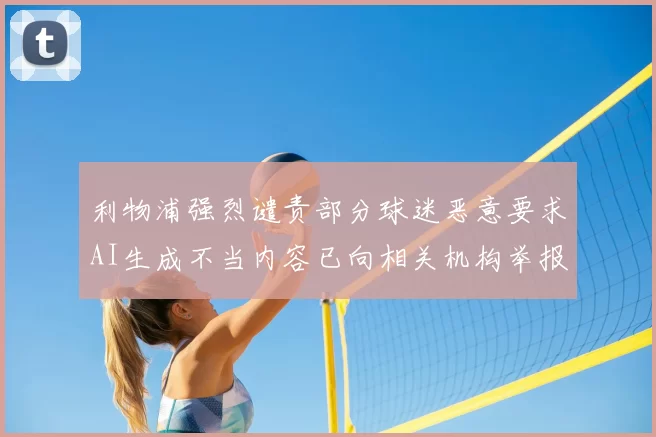 利物浦强烈谴责部分球迷恶意要求AI生成不当内容已向相关机构举报